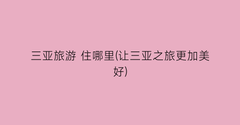 三亚旅游 住哪里(让三亚之旅更加美好)